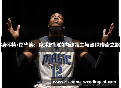 德怀特·霍华德：魔术时期的内线霸主与篮球传奇之路